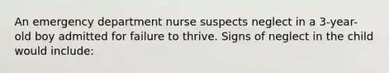 An emergency department nurse suspects neglect in a 3-year-old boy admitted for failure to thrive. Signs of neglect in the child would include: