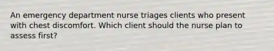 An emergency department nurse triages clients who present with chest discomfort. Which client should the nurse plan to assess first?