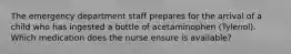 The emergency department staff prepares for the arrival of a child who has ingested a bottle of acetaminophen (Tylenol). Which medication does the nurse ensure is available?