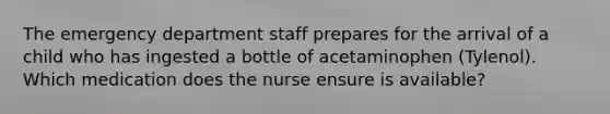 The emergency department staff prepares for the arrival of a child who has ingested a bottle of acetaminophen (Tylenol). Which medication does the nurse ensure is available?