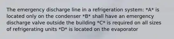 The emergency discharge line in a refrigeration system: *A* is located only on the condenser *B* shall have an emergency discharge valve outside the building *C* is required on all sizes of refrigerating units *D* is located on the evaporator