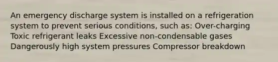 An emergency discharge system is installed on a refrigeration system to prevent serious conditions, such as: Over-charging Toxic refrigerant leaks Excessive non-condensable gases Dangerously high system pressures Compressor breakdown