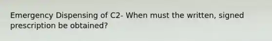 Emergency Dispensing of C2- When must the written, signed prescription be obtained?