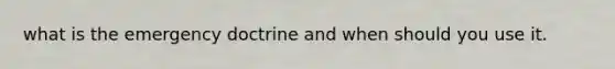 what is the emergency doctrine and when should you use it.