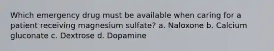 Which emergency drug must be available when caring for a patient receiving magnesium sulfate? a. Naloxone b. Calcium gluconate c. Dextrose d. Dopamine