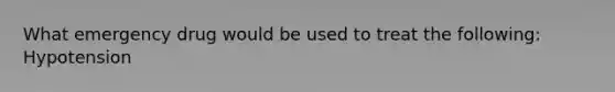 What emergency drug would be used to treat the following: Hypotension