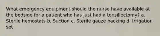 What emergency equipment should the nurse have available at the bedside for a patient who has just had a tonsillectomy? a. Sterile hemostats b. Suction c. Sterile gauze packing d. Irrigation set