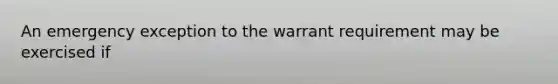 An emergency exception to the warrant requirement may be exercised if