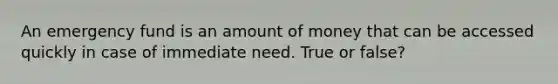 An emergency fund is an amount of money that can be accessed quickly in case of immediate need. True or false?