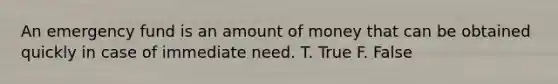 An emergency fund is an amount of money that can be obtained quickly in case of immediate need. T. True F. False