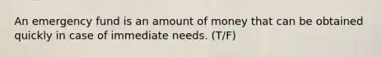 An emergency fund is an amount of money that can be obtained quickly in case of immediate needs. (T/F)