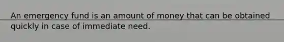 An emergency fund is an amount of money that can be obtained quickly in case of immediate need.