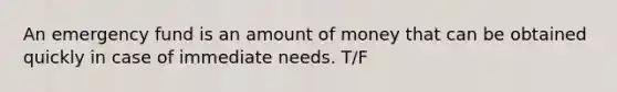 An emergency fund is an amount of money that can be obtained quickly in case of immediate needs. T/F