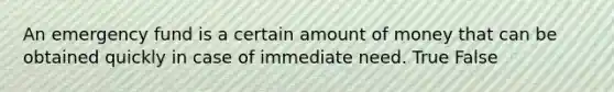 An emergency fund is a certain amount of money that can be obtained quickly in case of immediate need. True False