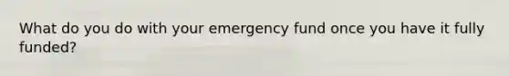 What do you do with your emergency fund once you have it fully funded?