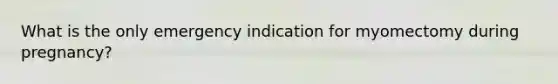 What is the only emergency indication for myomectomy during pregnancy?