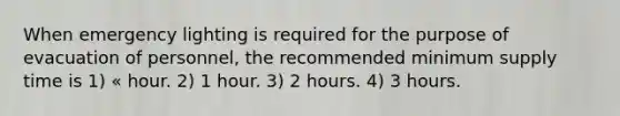 When emergency lighting is required for the purpose of evacuation of personnel, the recommended minimum supply time is 1) « hour. 2) 1 hour. 3) 2 hours. 4) 3 hours.