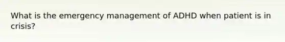 What is the emergency management of ADHD when patient is in crisis?