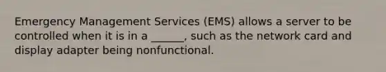 Emergency Management Services (EMS) allows a server to be controlled when it is in a ______, such as the network card and display adapter being nonfunctional.