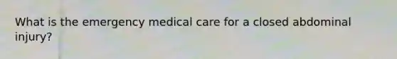 What is the emergency medical care for a closed abdominal injury?