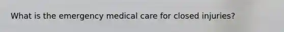 What is the emergency medical care for closed injuries?