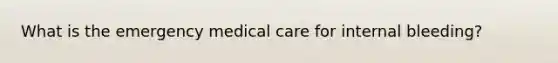 What is the emergency medical care for internal bleeding?