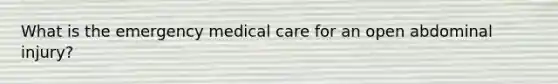 What is the emergency medical care for an open abdominal injury?