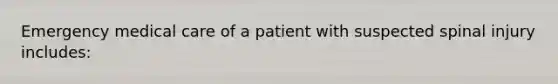 Emergency medical care of a patient with suspected spinal injury​ includes: