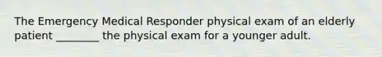 The Emergency Medical Responder physical exam of an elderly patient ________ the physical exam for a younger adult.