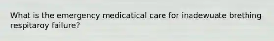 What is the emergency medicatical care for inadewuate brething respitaroy failure?