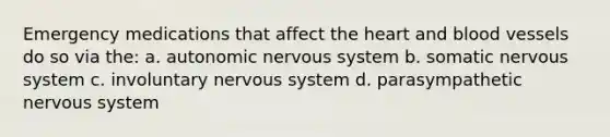 Emergency medications that affect the heart and blood vessels do so via the: a. autonomic nervous system b. somatic nervous system c. involuntary nervous system d. parasympathetic nervous system