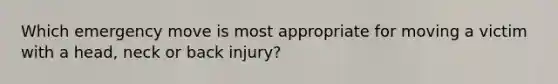 Which emergency move is most appropriate for moving a victim with a head, neck or back injury?