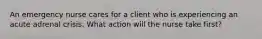 An emergency nurse cares for a client who is experiencing an acute adrenal crisis. What action will the nurse take first?
