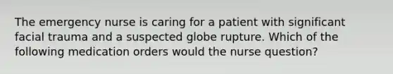 The emergency nurse is caring for a patient with significant facial trauma and a suspected globe rupture. Which of the following medication orders would the nurse question?