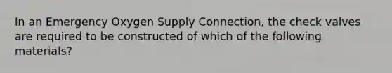 In an Emergency Oxygen Supply Connection, the check valves are required to be constructed of which of the following materials?