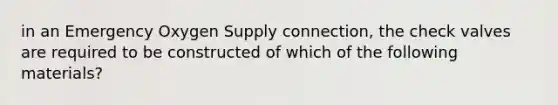 in an Emergency Oxygen Supply connection, the check valves are required to be constructed of which of the following materials?