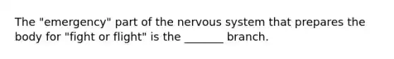 The "emergency" part of the nervous system that prepares the body for "fight or flight" is the _______ branch.