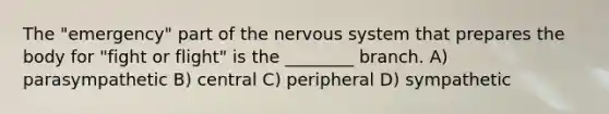 The "emergency" part of the nervous system that prepares the body for "fight or flight" is the ________ branch. A) parasympathetic B) central C) peripheral D) sympathetic