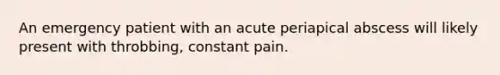 An emergency patient with an acute periapical abscess will likely present with throbbing, constant pain.