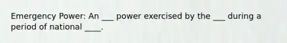 Emergency Power: An ___ power exercised by the ___ during a period of national ____.