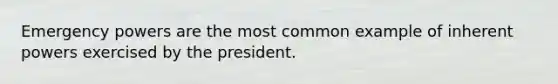 Emergency powers are the most common example of inherent powers exercised by the president.