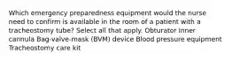 Which emergency preparedness equipment would the nurse need to confirm is available in the room of a patient with a tracheostomy tube? Select all that apply. Obturator Inner cannula Bag-valve-mask (BVM) device Blood pressure equipment Tracheostomy care kit