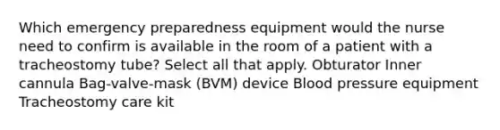 Which emergency preparedness equipment would the nurse need to confirm is available in the room of a patient with a tracheostomy tube? Select all that apply. Obturator Inner cannula Bag-valve-mask (BVM) device Blood pressure equipment Tracheostomy care kit