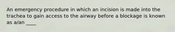 An emergency procedure in which an incision is made into the trachea to gain access to the airway before a blockage is known as a/an ____