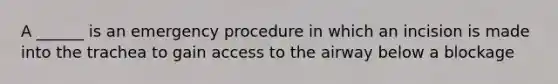 A ______ is an emergency procedure in which an incision is made into the trachea to gain access to the airway below a blockage