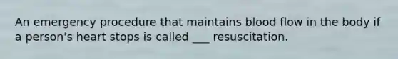 An emergency procedure that maintains blood flow in the body if a person's heart stops is called ___ resuscitation.