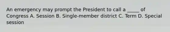 An emergency may prompt the President to call a _____ of Congress A. Session B. Single-member district C. Term D. Special session