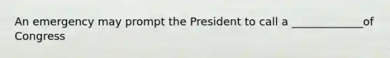 An emergency may prompt the President to call a _____________of Congress