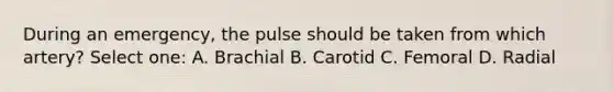 During an emergency, the pulse should be taken from which artery? Select one: A. Brachial B. Carotid C. Femoral D. Radial