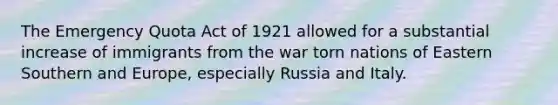 The Emergency Quota Act of 1921 allowed for a substantial increase of immigrants from the war torn nations of Eastern Southern and Europe, especially Russia and Italy.